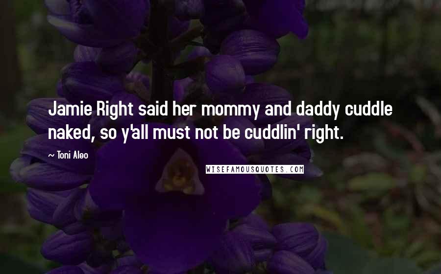 Toni Aleo Quotes: Jamie Right said her mommy and daddy cuddle naked, so y'all must not be cuddlin' right.
