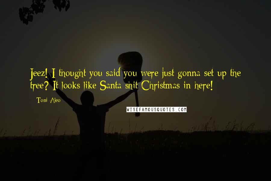 Toni Aleo Quotes: Jeez! I thought you said you were just gonna set up the tree? It looks like Santa shit Christmas in here!