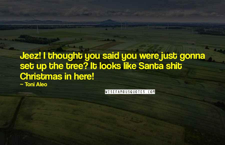 Toni Aleo Quotes: Jeez! I thought you said you were just gonna set up the tree? It looks like Santa shit Christmas in here!