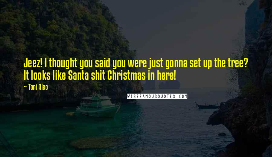 Toni Aleo Quotes: Jeez! I thought you said you were just gonna set up the tree? It looks like Santa shit Christmas in here!