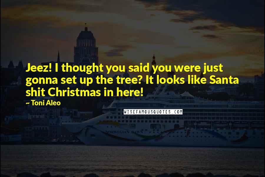 Toni Aleo Quotes: Jeez! I thought you said you were just gonna set up the tree? It looks like Santa shit Christmas in here!