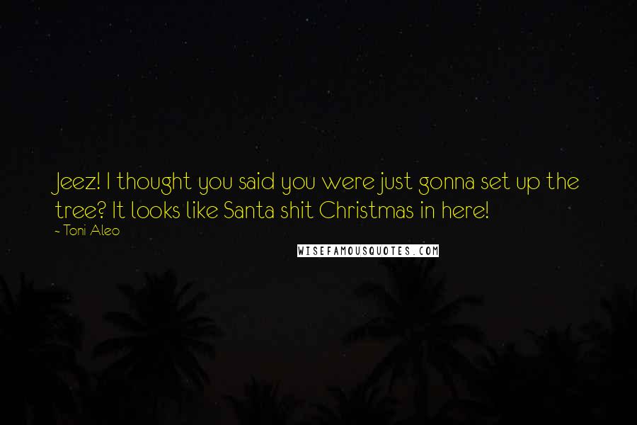 Toni Aleo Quotes: Jeez! I thought you said you were just gonna set up the tree? It looks like Santa shit Christmas in here!