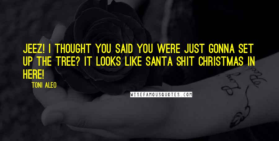 Toni Aleo Quotes: Jeez! I thought you said you were just gonna set up the tree? It looks like Santa shit Christmas in here!