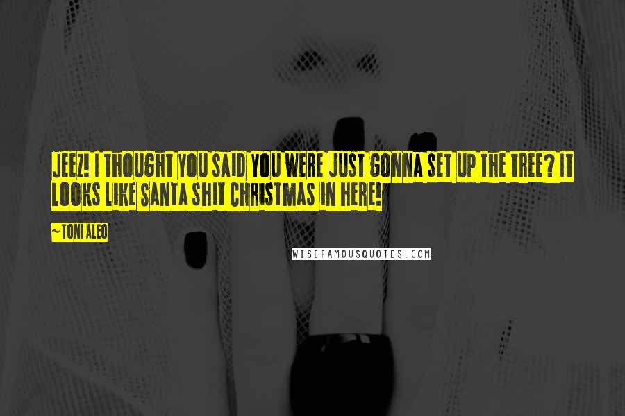 Toni Aleo Quotes: Jeez! I thought you said you were just gonna set up the tree? It looks like Santa shit Christmas in here!