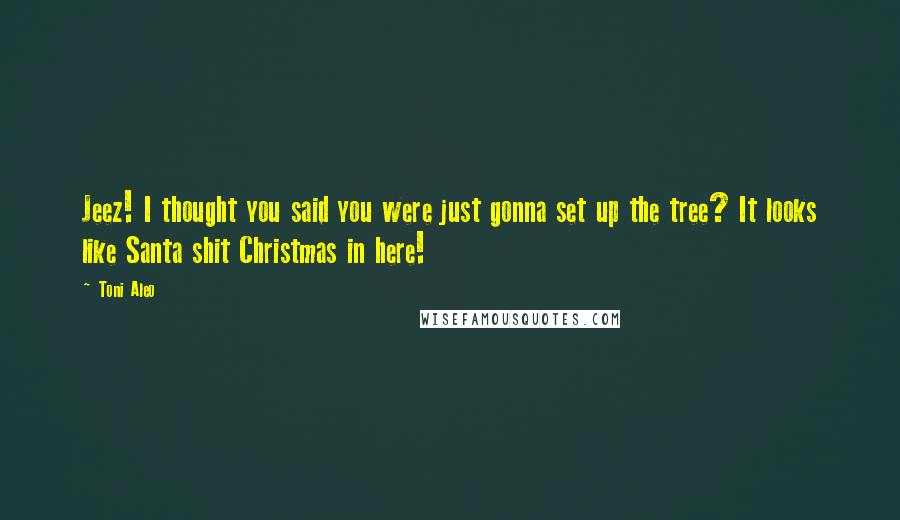 Toni Aleo Quotes: Jeez! I thought you said you were just gonna set up the tree? It looks like Santa shit Christmas in here!