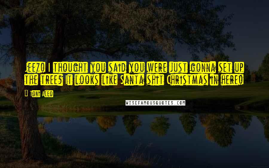 Toni Aleo Quotes: Jeez! I thought you said you were just gonna set up the tree? It looks like Santa shit Christmas in here!