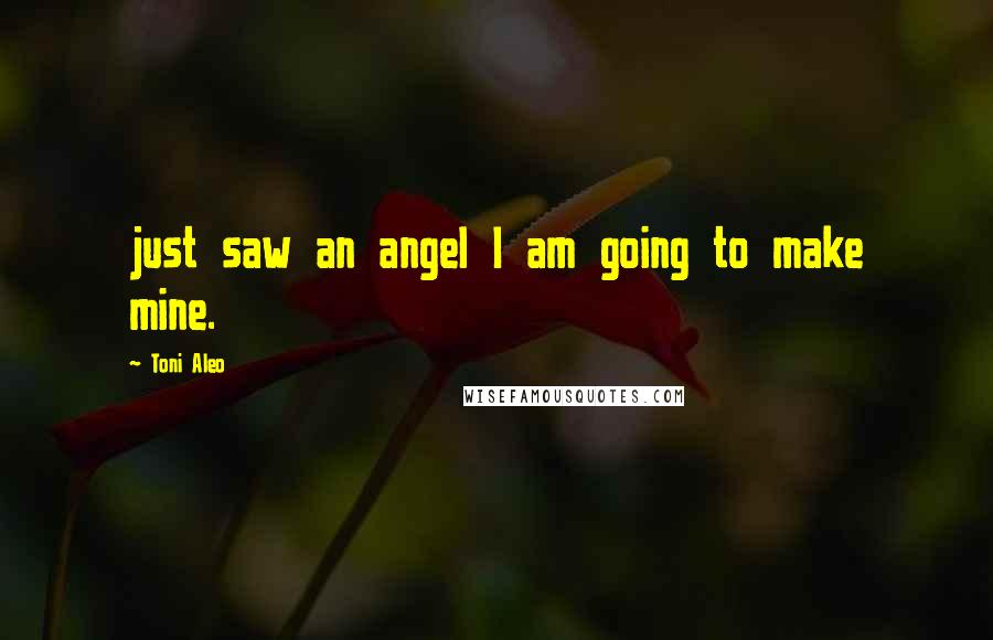Toni Aleo Quotes: just saw an angel I am going to make mine.
