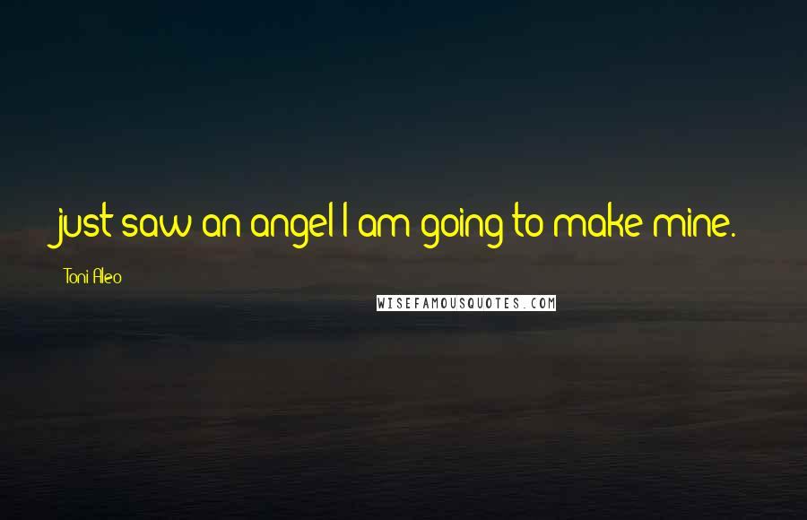 Toni Aleo Quotes: just saw an angel I am going to make mine.