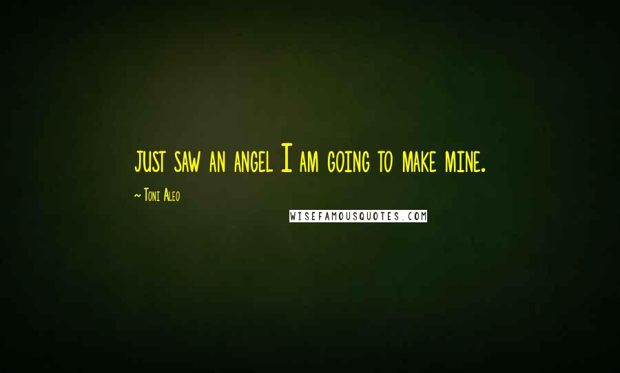 Toni Aleo Quotes: just saw an angel I am going to make mine.