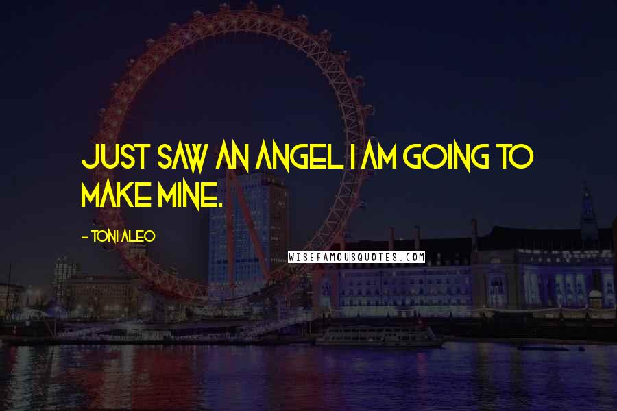 Toni Aleo Quotes: just saw an angel I am going to make mine.