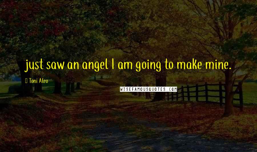 Toni Aleo Quotes: just saw an angel I am going to make mine.