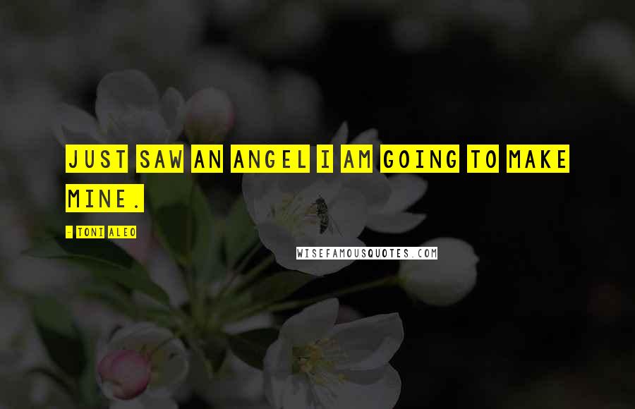 Toni Aleo Quotes: just saw an angel I am going to make mine.