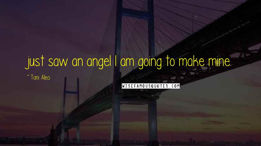 Toni Aleo Quotes: just saw an angel I am going to make mine.