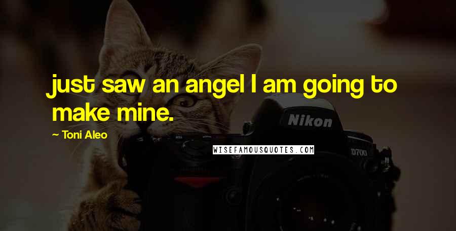 Toni Aleo Quotes: just saw an angel I am going to make mine.