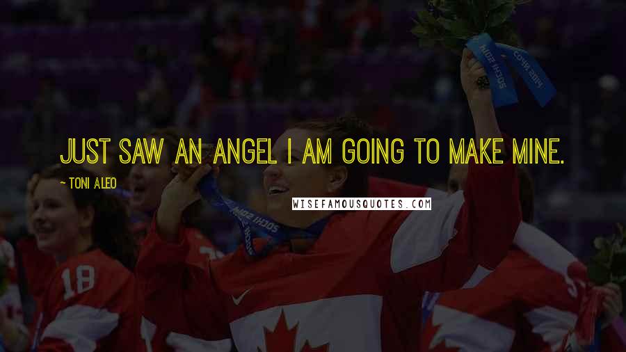 Toni Aleo Quotes: just saw an angel I am going to make mine.