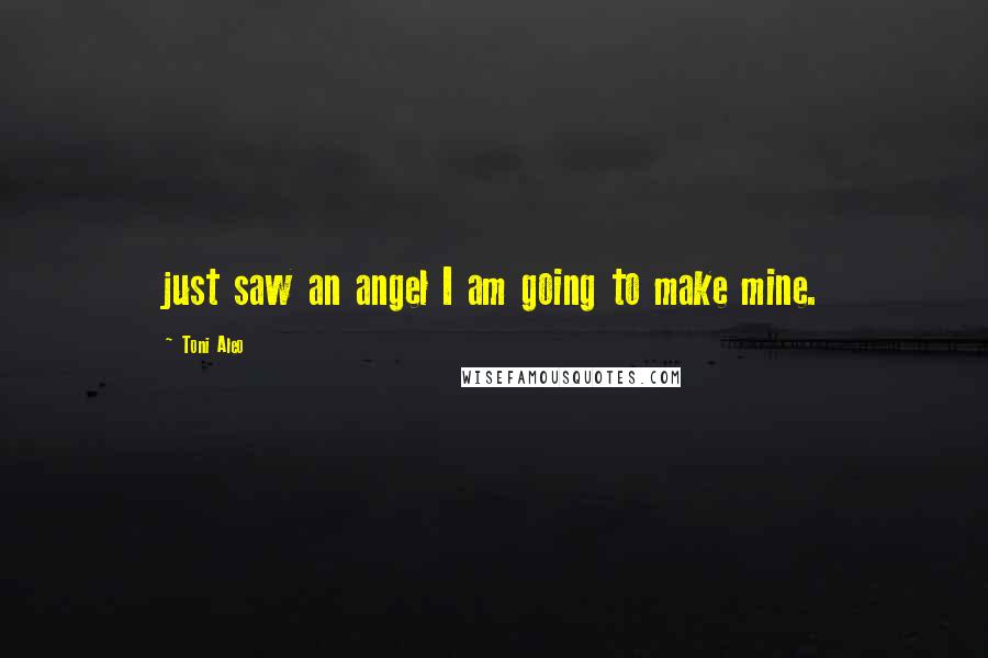 Toni Aleo Quotes: just saw an angel I am going to make mine.