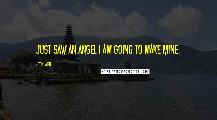 Toni Aleo Quotes: just saw an angel I am going to make mine.