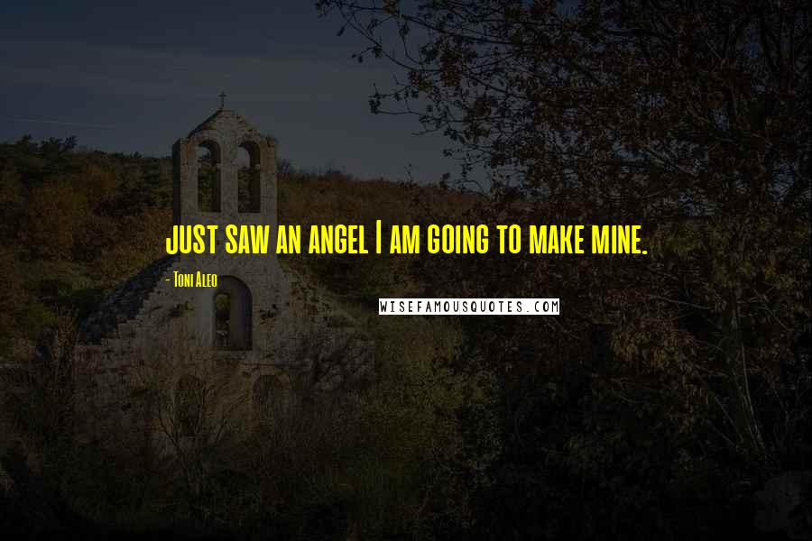 Toni Aleo Quotes: just saw an angel I am going to make mine.