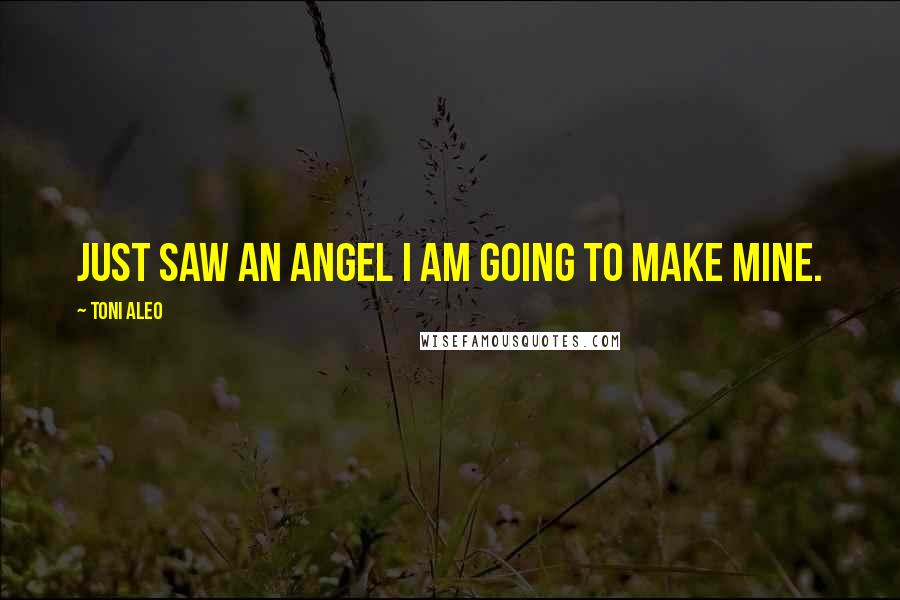 Toni Aleo Quotes: just saw an angel I am going to make mine.