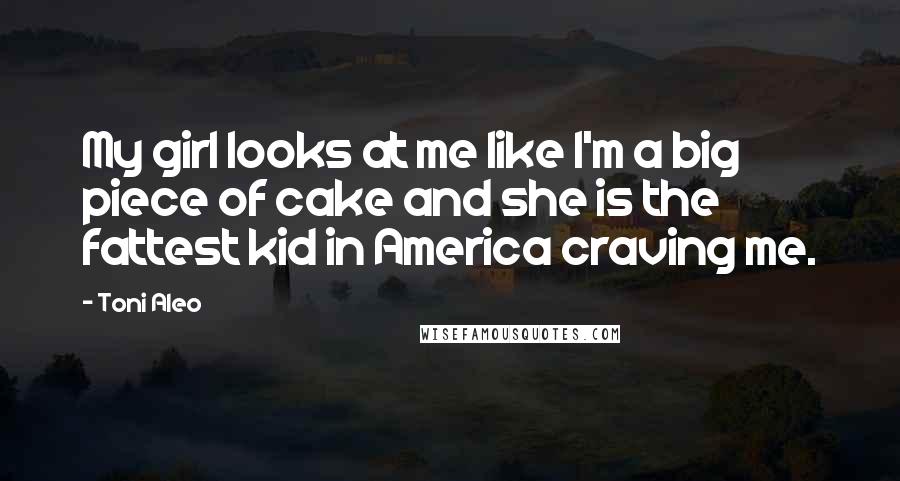 Toni Aleo Quotes: My girl looks at me like I'm a big piece of cake and she is the fattest kid in America craving me.