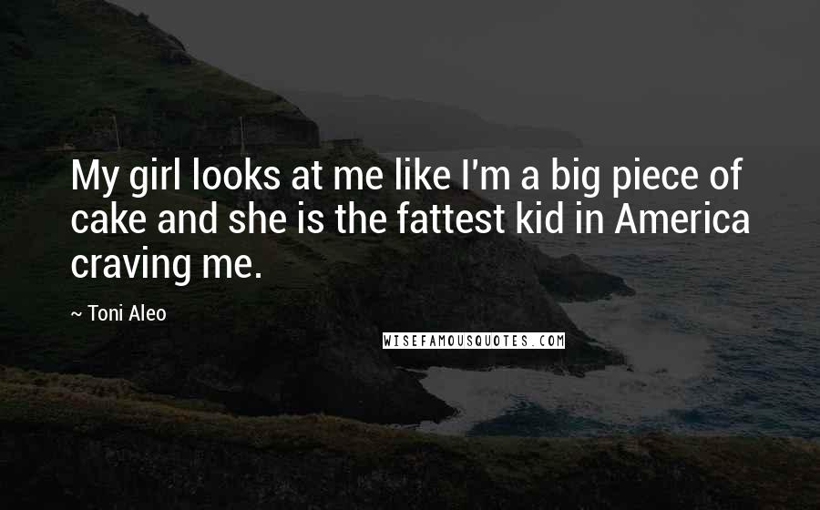 Toni Aleo Quotes: My girl looks at me like I'm a big piece of cake and she is the fattest kid in America craving me.