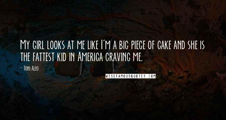 Toni Aleo Quotes: My girl looks at me like I'm a big piece of cake and she is the fattest kid in America craving me.