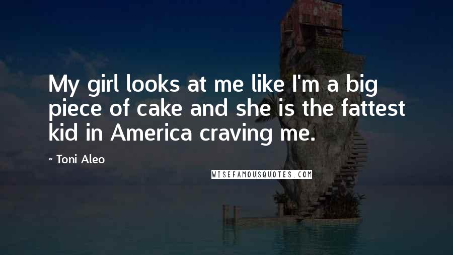 Toni Aleo Quotes: My girl looks at me like I'm a big piece of cake and she is the fattest kid in America craving me.