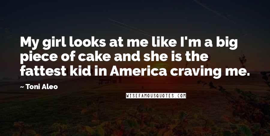 Toni Aleo Quotes: My girl looks at me like I'm a big piece of cake and she is the fattest kid in America craving me.