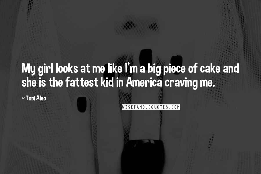 Toni Aleo Quotes: My girl looks at me like I'm a big piece of cake and she is the fattest kid in America craving me.