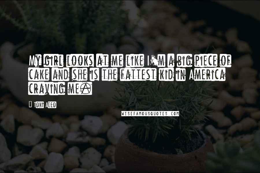 Toni Aleo Quotes: My girl looks at me like I'm a big piece of cake and she is the fattest kid in America craving me.