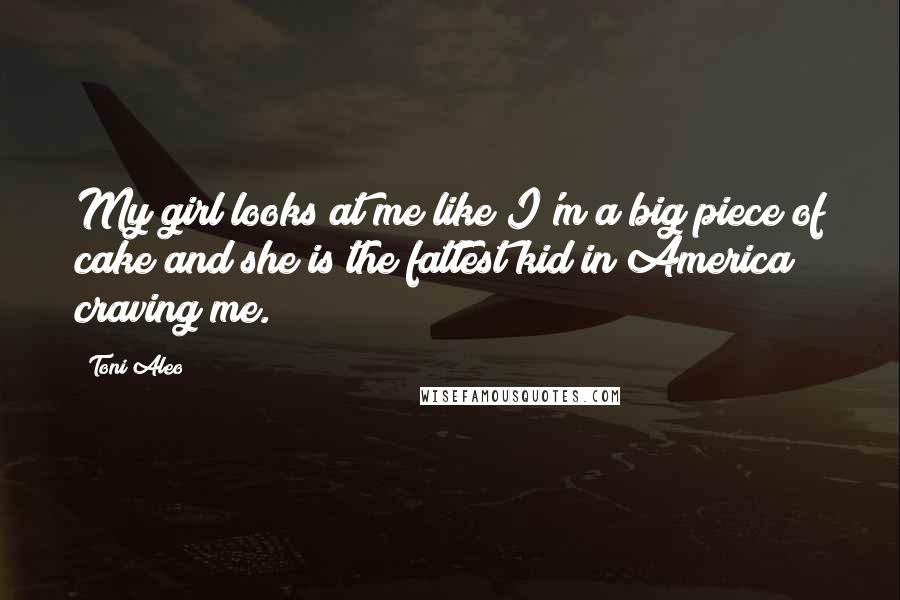 Toni Aleo Quotes: My girl looks at me like I'm a big piece of cake and she is the fattest kid in America craving me.