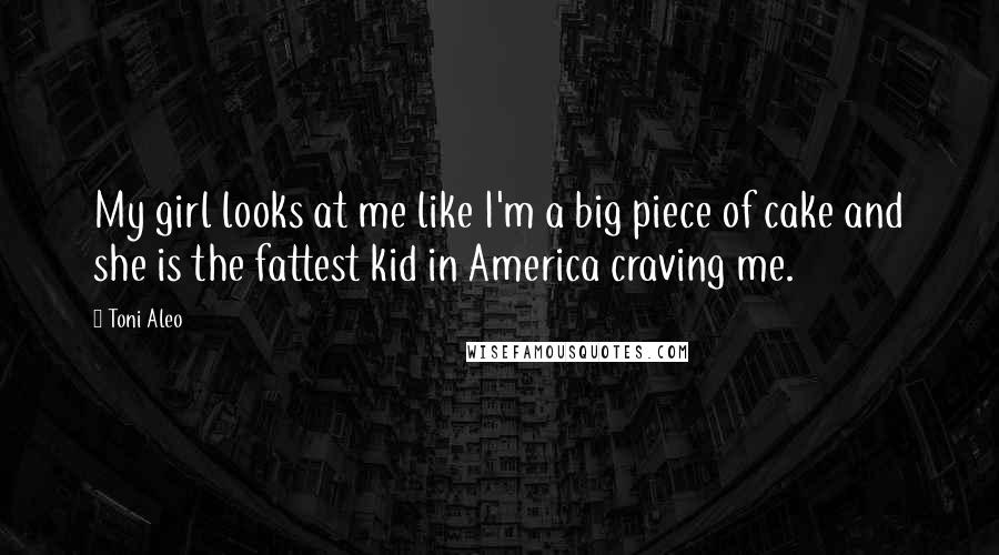 Toni Aleo Quotes: My girl looks at me like I'm a big piece of cake and she is the fattest kid in America craving me.