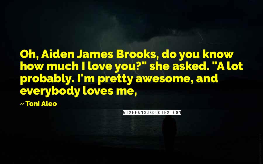 Toni Aleo Quotes: Oh, Aiden James Brooks, do you know how much I love you?" she asked. "A lot probably. I'm pretty awesome, and everybody loves me,