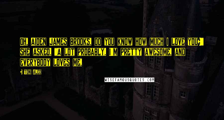 Toni Aleo Quotes: Oh, Aiden James Brooks, do you know how much I love you?" she asked. "A lot probably. I'm pretty awesome, and everybody loves me,