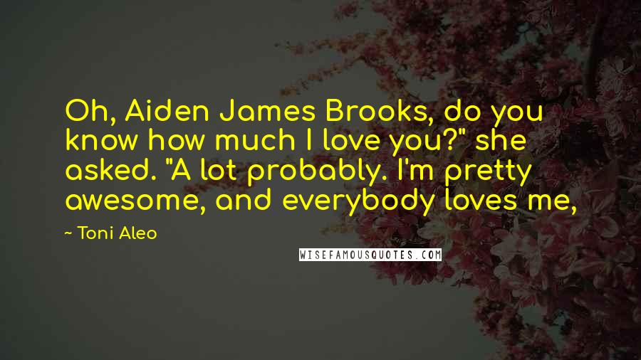 Toni Aleo Quotes: Oh, Aiden James Brooks, do you know how much I love you?" she asked. "A lot probably. I'm pretty awesome, and everybody loves me,