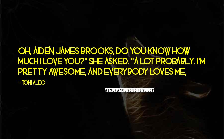 Toni Aleo Quotes: Oh, Aiden James Brooks, do you know how much I love you?" she asked. "A lot probably. I'm pretty awesome, and everybody loves me,