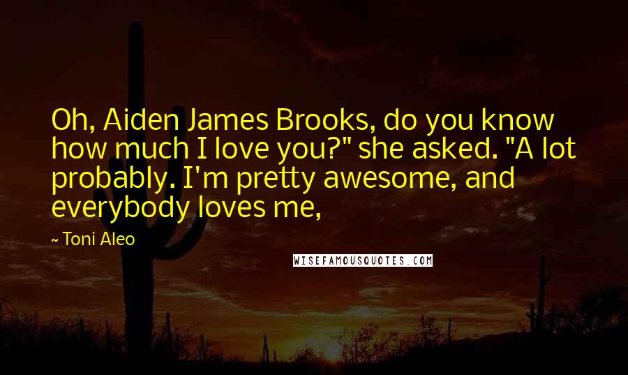 Toni Aleo Quotes: Oh, Aiden James Brooks, do you know how much I love you?" she asked. "A lot probably. I'm pretty awesome, and everybody loves me,