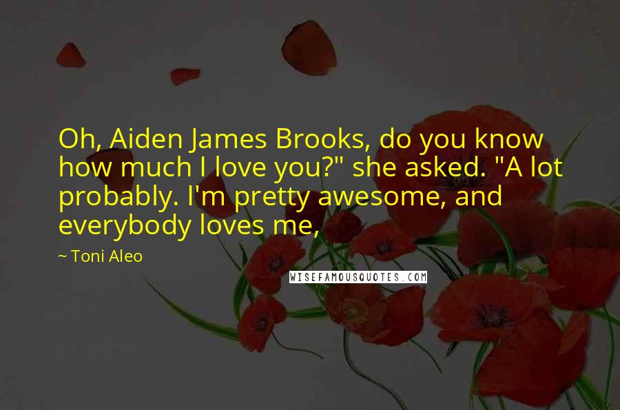 Toni Aleo Quotes: Oh, Aiden James Brooks, do you know how much I love you?" she asked. "A lot probably. I'm pretty awesome, and everybody loves me,