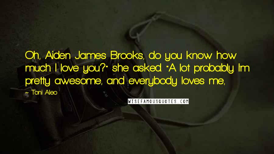 Toni Aleo Quotes: Oh, Aiden James Brooks, do you know how much I love you?" she asked. "A lot probably. I'm pretty awesome, and everybody loves me,