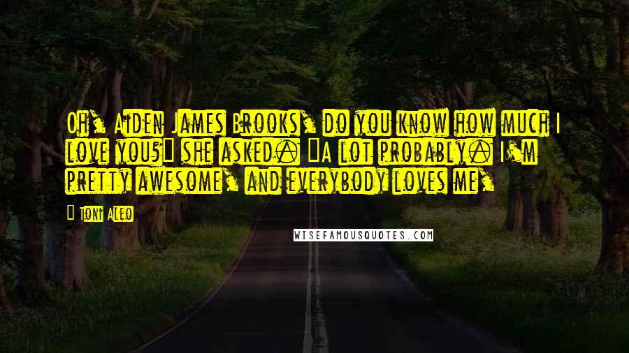 Toni Aleo Quotes: Oh, Aiden James Brooks, do you know how much I love you?" she asked. "A lot probably. I'm pretty awesome, and everybody loves me,