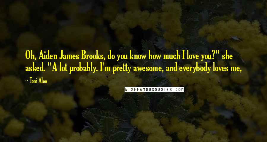 Toni Aleo Quotes: Oh, Aiden James Brooks, do you know how much I love you?" she asked. "A lot probably. I'm pretty awesome, and everybody loves me,