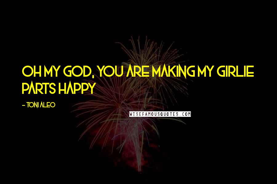 Toni Aleo Quotes: Oh my God, you are making my girlie parts happy