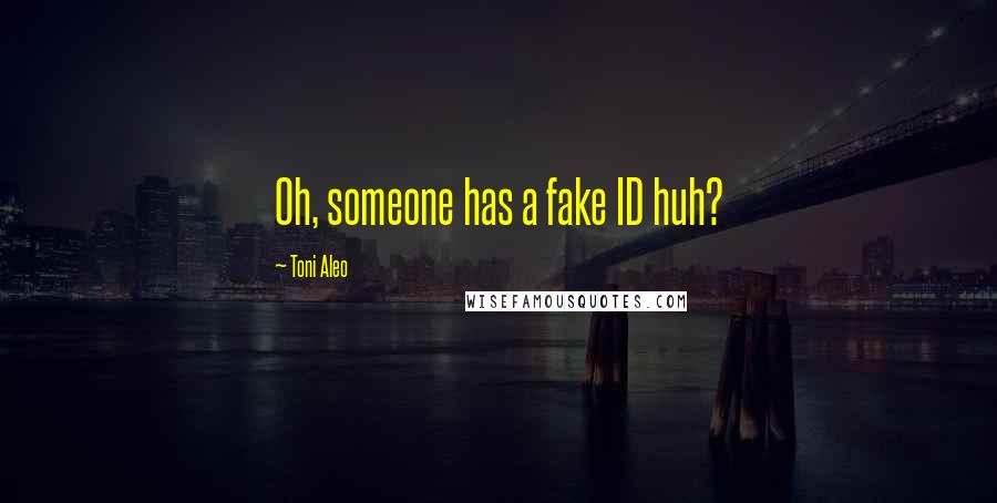 Toni Aleo Quotes: Oh, someone has a fake ID huh?