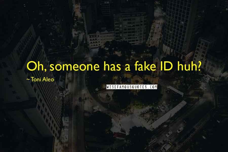 Toni Aleo Quotes: Oh, someone has a fake ID huh?