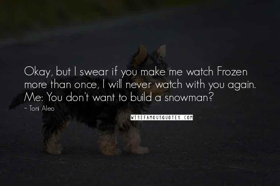 Toni Aleo Quotes: Okay, but I swear if you make me watch Frozen more than once, I will never watch with you again. Me: You don't want to build a snowman?