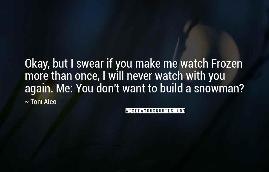 Toni Aleo Quotes: Okay, but I swear if you make me watch Frozen more than once, I will never watch with you again. Me: You don't want to build a snowman?