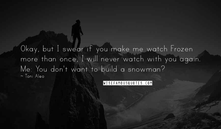 Toni Aleo Quotes: Okay, but I swear if you make me watch Frozen more than once, I will never watch with you again. Me: You don't want to build a snowman?