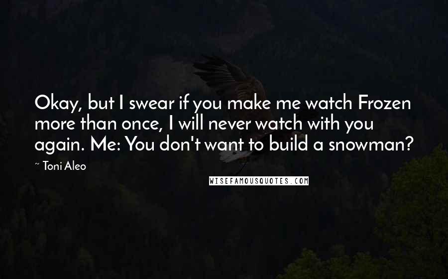 Toni Aleo Quotes: Okay, but I swear if you make me watch Frozen more than once, I will never watch with you again. Me: You don't want to build a snowman?