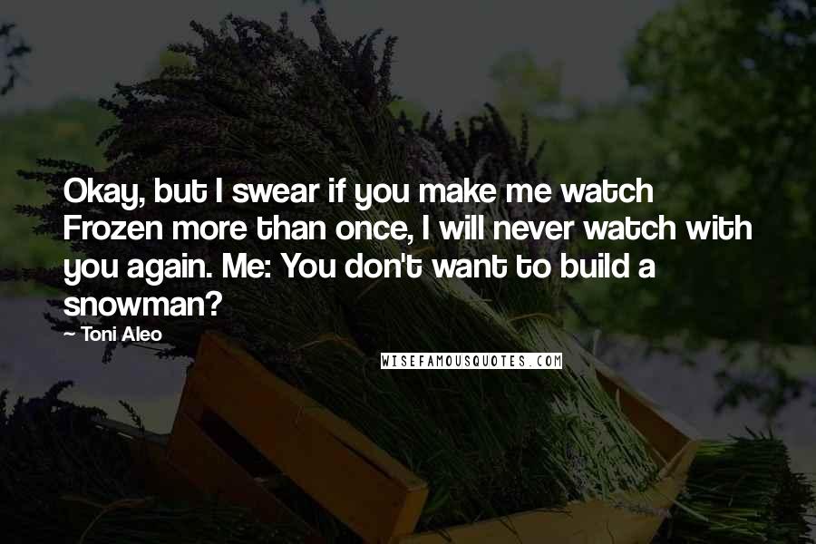 Toni Aleo Quotes: Okay, but I swear if you make me watch Frozen more than once, I will never watch with you again. Me: You don't want to build a snowman?