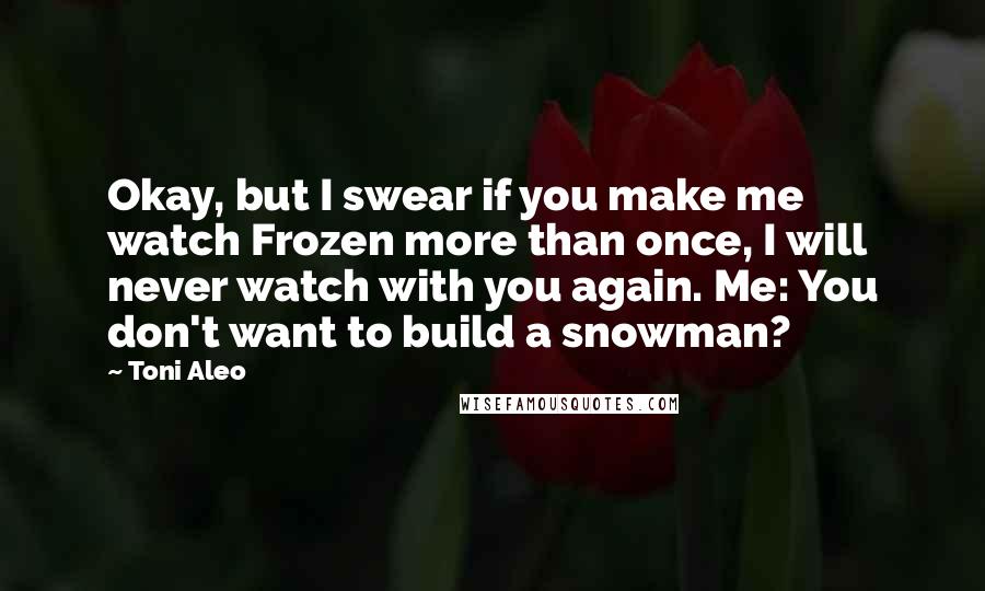 Toni Aleo Quotes: Okay, but I swear if you make me watch Frozen more than once, I will never watch with you again. Me: You don't want to build a snowman?